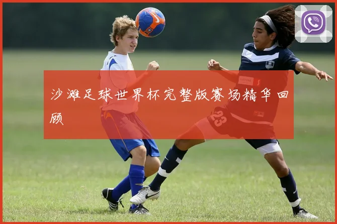 沙滩足球世界杯完整版赛场精华回顾