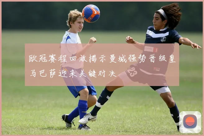 欧冠赛程回放揭示曼城强势晋级皇马巴萨迎来关键对决