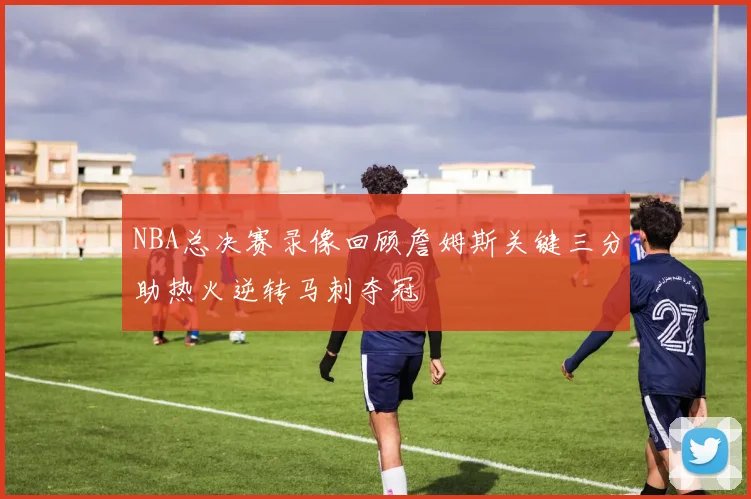 NBA总决赛录像回顾詹姆斯关键三分助热火逆转马刺夺冠
