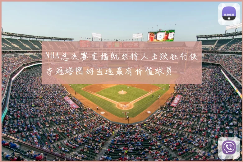 NBA总决赛直播凯尔特人击败独行侠夺冠塔图姆当选最有价值球员