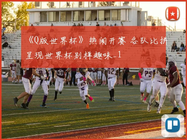 《Q版世界杯》热闹开赛 各队比拼呈现世界杯别样趣味_1