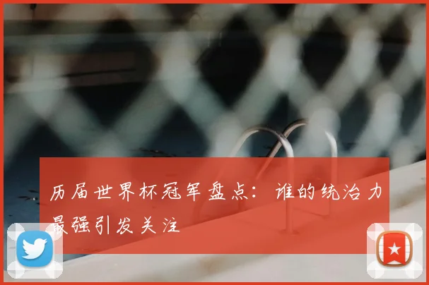 历届世界杯冠军盘点:谁的统治力最强引发关注