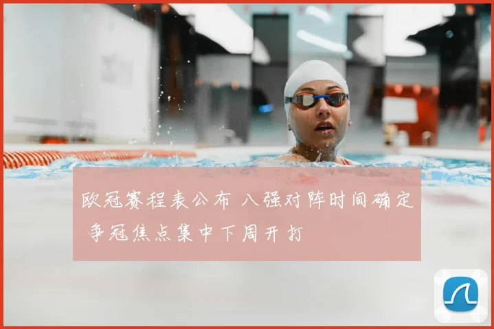 欧冠赛程表公布 八强对阵时间确定 争冠焦点集中下周开打
