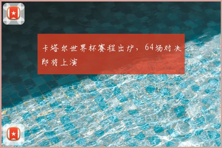 卡塔尔世界杯赛程出炉,64场对决即将上演