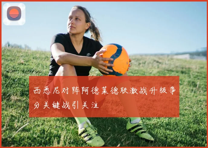 西悉尼对阵阿德莱德联激战升级争分关键战引关注