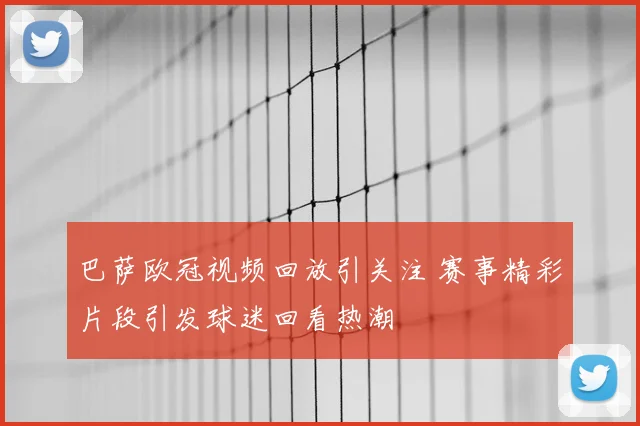 巴萨欧冠视频回放引关注 赛事精彩片段引发球迷回看热潮