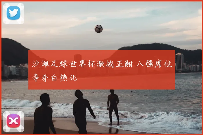 沙滩足球世界杯激战正酣 八强席位争夺白热化