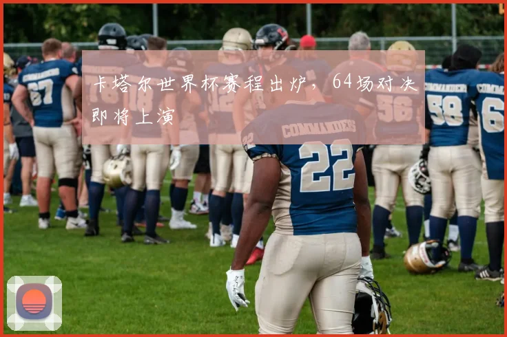 卡塔尔世界杯赛程出炉,64场对决即将上演