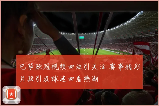 巴萨欧冠视频回放引关注 赛事精彩片段引发球迷回看热潮