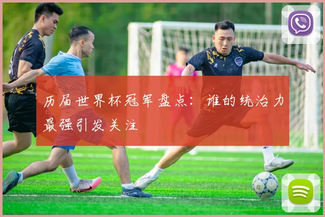 历届世界杯冠军盘点:谁的统治力最强引发关注
