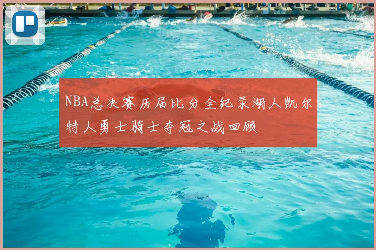 NBA总决赛历届比分全纪录湖人凯尔特人勇士骑士夺冠之战回顾