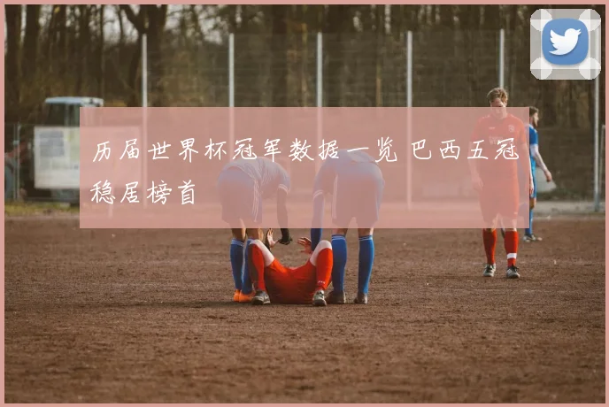 历届世界杯冠军数据一览 巴西五冠稳居榜首