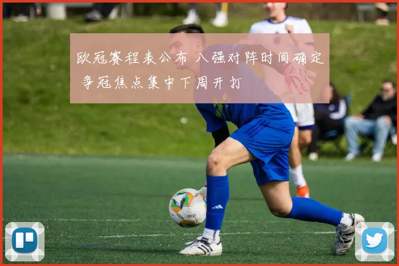 欧冠赛程表公布 八强对阵时间确定 争冠焦点集中下周开打